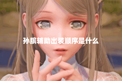 孙膑辅助出装顺序是什么？如何合理搭配装备提升辅助效果？