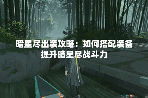 暗星尽出装攻略：如何搭配装备提升暗星尽战斗力？