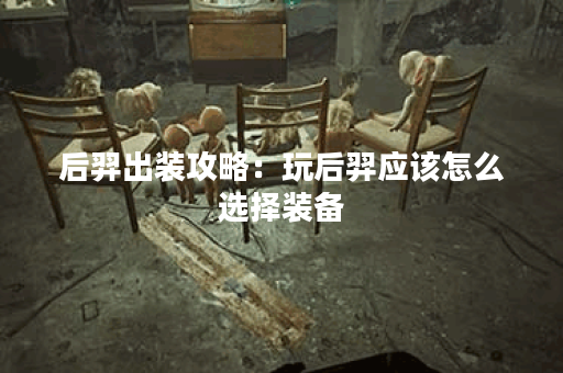 后羿出装攻略：玩后羿应该怎么选择装备？