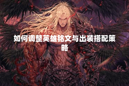 如何调整英雄铭文与出装搭配策略？