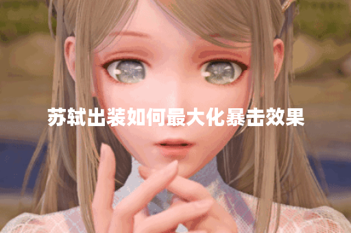 苏轼出装如何最大化暴击效果？暴击装备搭配有何技巧？