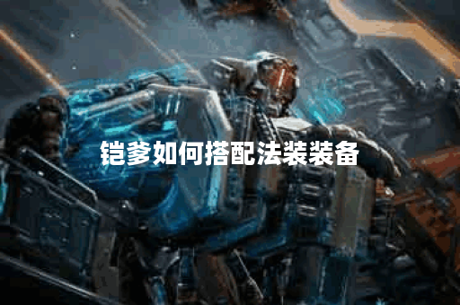 铠爹如何搭配法装装备？铠爹的法装装备制作方法是什么？