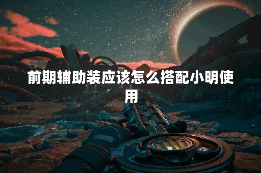 前期辅助装应该怎么搭配小明使用？小明在前期辅助装方面有哪些出装建议？