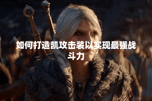 如何打造凯攻击装以实现最强战斗力？