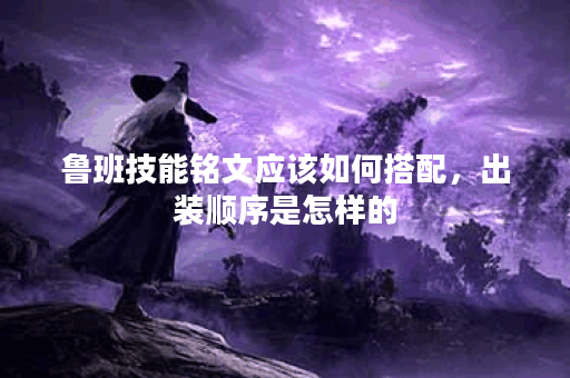 鲁班技能铭文应该如何搭配，出装顺序是怎样的？