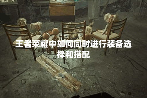 王者荣耀中如何同时进行装备选择和搭配？