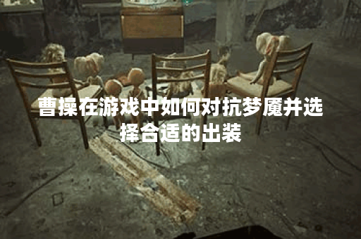曹操在游戏中如何对抗梦魇并选择合适的出装？