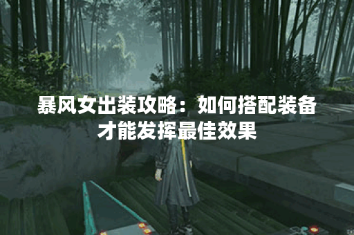 暴风女出装攻略：如何搭配装备才能发挥最佳效果？