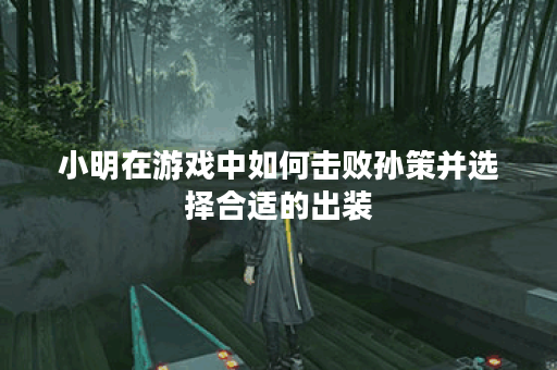 小明在游戏中如何击败孙策并选择合适的出装？