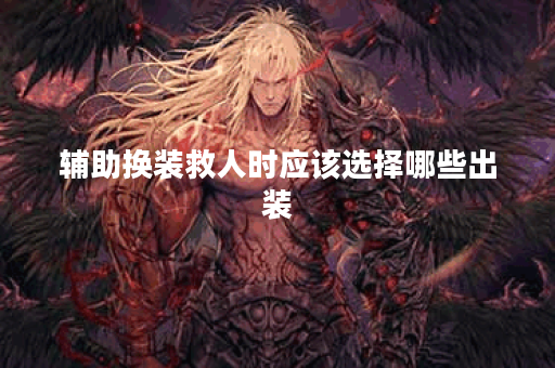 辅助换装救人时应该选择哪些出装？如何根据战斗情况调整辅助装备？