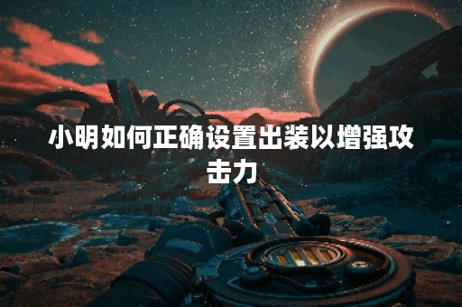 小明如何正确设置出装以增强攻击力？如何让小明的装备搭配更有效提升攻击输出？