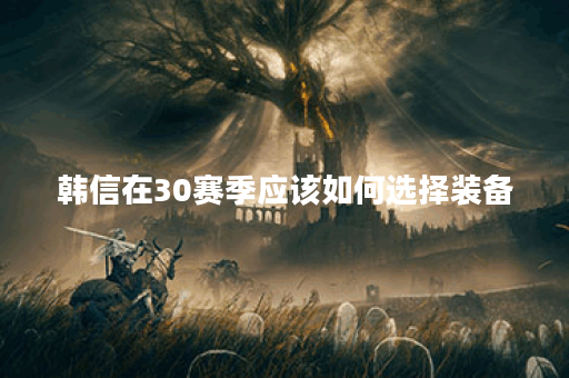 韩信在30赛季应该如何选择装备？30赛季韩信的最佳出装方案是什么？