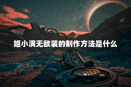 姬小满无敌装的制作方法是什么？如何获取姬小满的无敌装备？