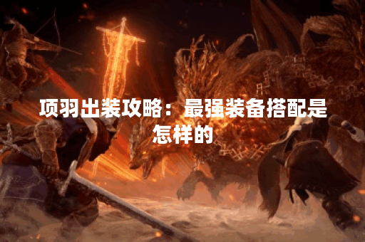 项羽出装攻略：最强装备搭配是怎样的？