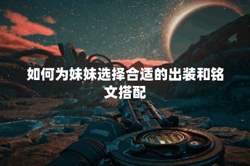 如何为妹妹选择合适的出装和铭文搭配？