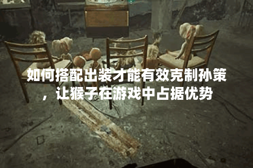 如何搭配出装才能有效克制孙策，让猴子在游戏中占据优势？