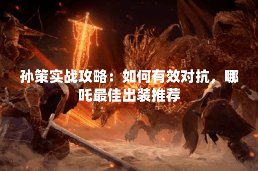 孙策实战攻略：如何有效对抗，哪吒最佳出装推荐