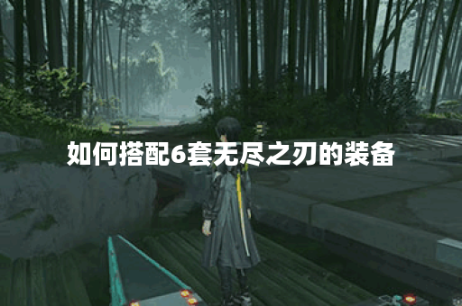 如何搭配6套无尽之刃的装备？无尽之刃出装攻略分享