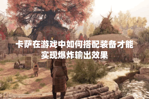 卡萨在游戏中如何搭配装备才能实现爆炸输出效果？