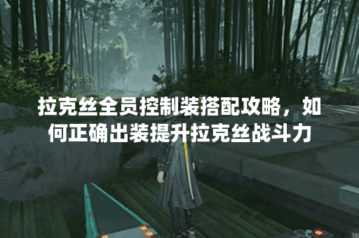 拉克丝全员控制装搭配攻略，如何正确出装提升拉克丝战斗力？