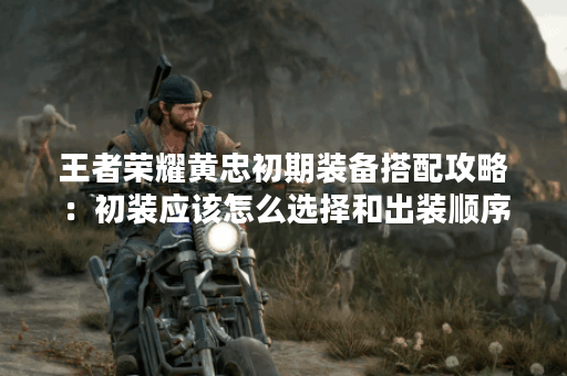 王者荣耀黄忠初期装备搭配攻略：初装应该怎么选择和出装顺序？