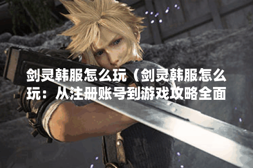 剑灵韩服怎么玩（剑灵韩服怎么玩：从注册账号到游戏攻略全面指南）