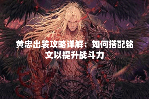 黄忠出装攻略详解：如何搭配铭文以提升战斗力？