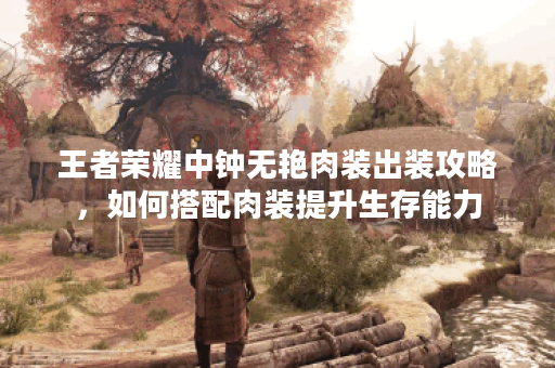 王者荣耀中钟无艳肉装出装攻略，如何搭配肉装提升生存能力？