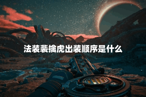 法装裴擒虎出装顺序是什么？如何搭配装备才能达到最强效果？
