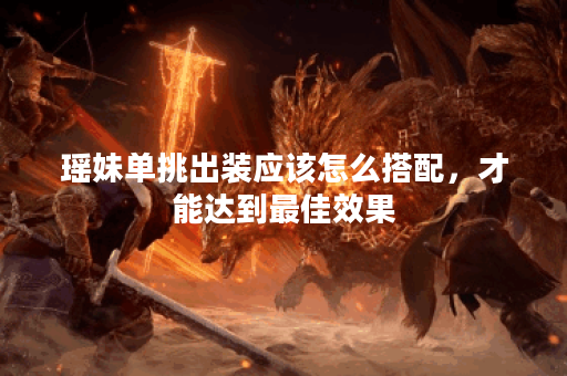 瑶妹单挑出装应该怎么搭配，才能达到最佳效果？