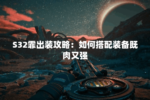 S32霏出装攻略：如何搭配装备既肉又强？