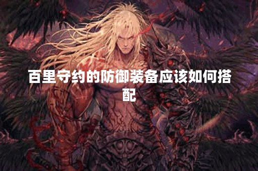 百里守约的防御装备应该如何搭配？百里守约的防装出装顺序是怎样的？