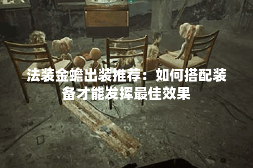 法装金蟾出装推荐：如何搭配装备才能发挥最佳效果？