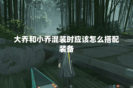 大乔和小乔混装时应该怎么搭配装备？混装出装策略有哪些？