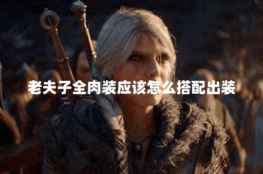 老夫子全肉装应该怎么搭配出装？全肉装的老夫子如何配置装备？