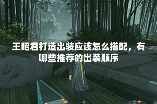 王昭君打造出装应该怎么搭配，有哪些推荐的出装顺序？