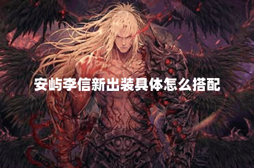 安屿李信新出装具体怎么搭配？新出装攻略分享！