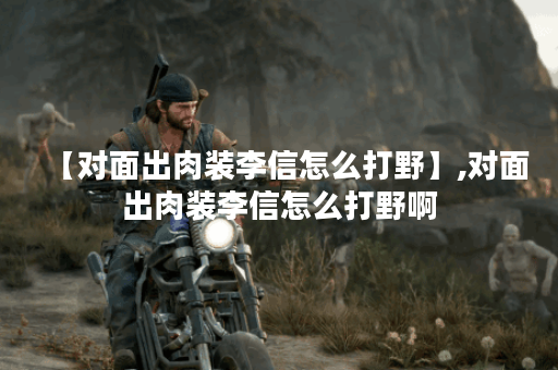 【对面出肉装李信怎么打野】,对面出肉装李信怎么打野啊