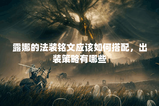 露娜的法装铭文应该如何搭配，出装策略有哪些？