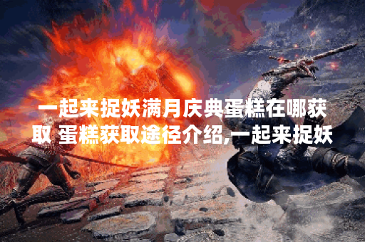 一起来捉妖满月庆典蛋糕在哪获取 蛋糕获取途径介绍,一起来捉妖资讯