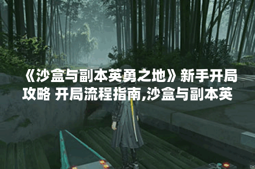 《沙盒与副本英勇之地》新手开局攻略 开局流程指南,沙盒与副本英勇之地资讯