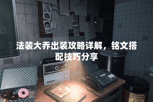 法装大乔出装攻略详解，铭文搭配技巧分享