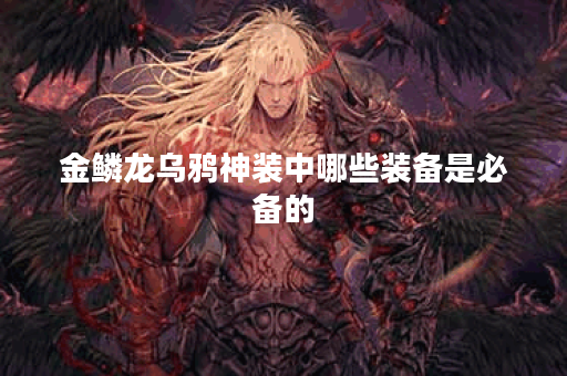 金鳞龙乌鸦神装中哪些装备是必备的？如何搭配出装才能发挥最大效果？