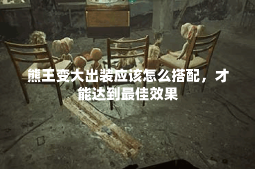 熊王变大出装应该怎么搭配，才能达到最佳效果？