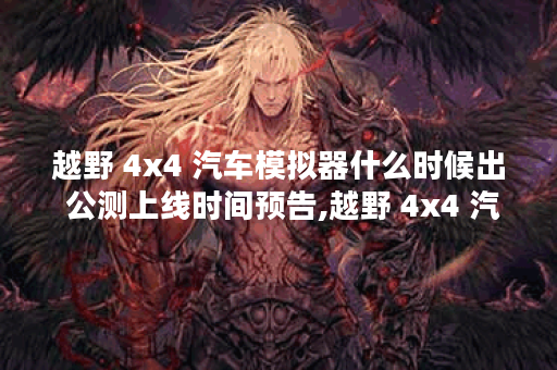 越野 4x4 汽车模拟器什么时候出 公测上线时间预告,越野 4x4 汽车模拟器资讯