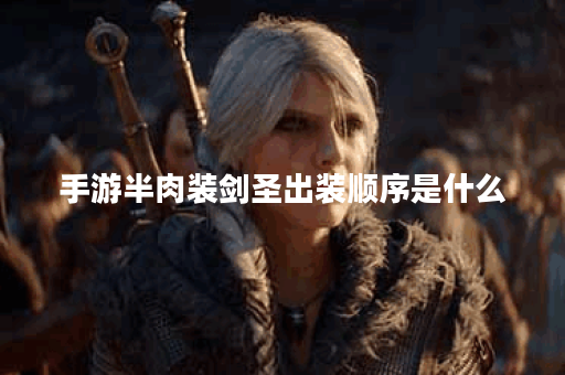 手游半肉装剑圣出装顺序是什么？如何搭配半肉装剑圣的装备？