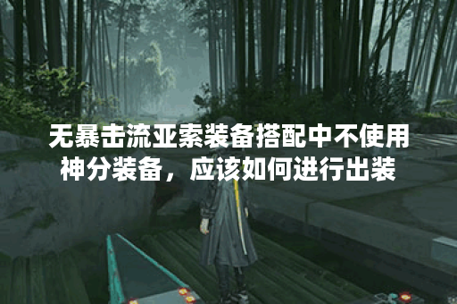 无暴击流亚索装备搭配中不使用神分装备，应该如何进行出装？