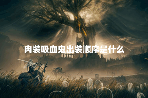 肉装吸血鬼出装顺序是什么？如何搭配装备效果最佳？