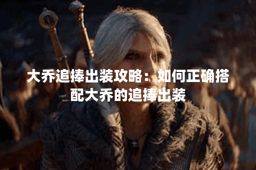 大乔追捧出装攻略：如何正确搭配大乔的追捧出装？