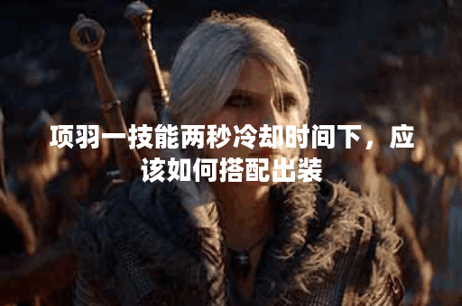 项羽一技能两秒冷却时间下，应该如何搭配出装？